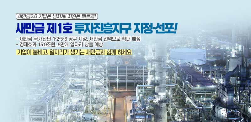 새만금 제1호 투지진흥지구지정-선포(새만금 국가산단 1.2.5.6 공구지정, 새만금 전역으로 확대 예정, 경제효과 15.9조원, 8만개 일자리 창출 예상)
